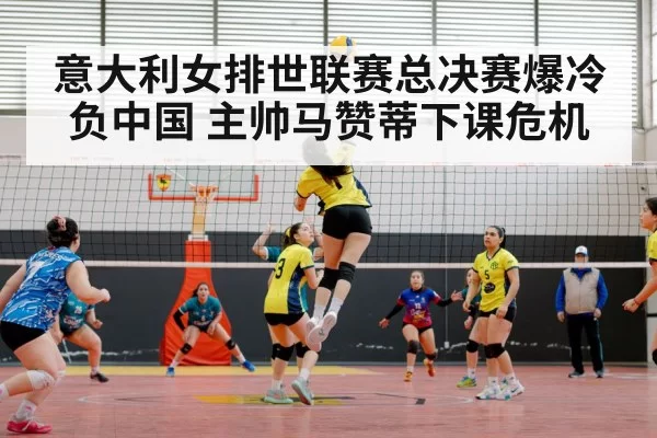 意大利女排世联赛总决赛爆冷负中国 主帅马赞蒂下课危机
