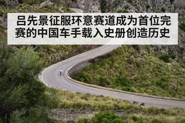 吕先景征服环意赛道成为首位完赛的中国车手载入史册创造历史
