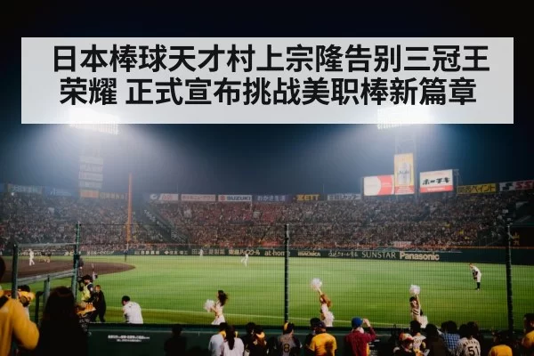 日本棒球天才村上宗隆告别三冠王荣耀 正式宣布挑战美职棒新篇章