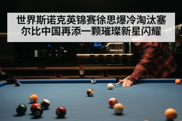 世界斯诺克英锦赛徐思爆冷淘汰塞尔比中国再添一颗璀璨新星闪耀
