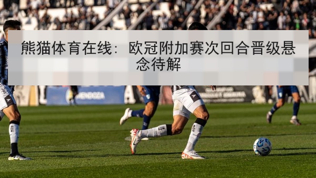 熊猫体育在线: 欧冠附加赛次回合晋级悬念待解 熊猫体育在线: 欧冠附加赛次回合晋级悬念待解