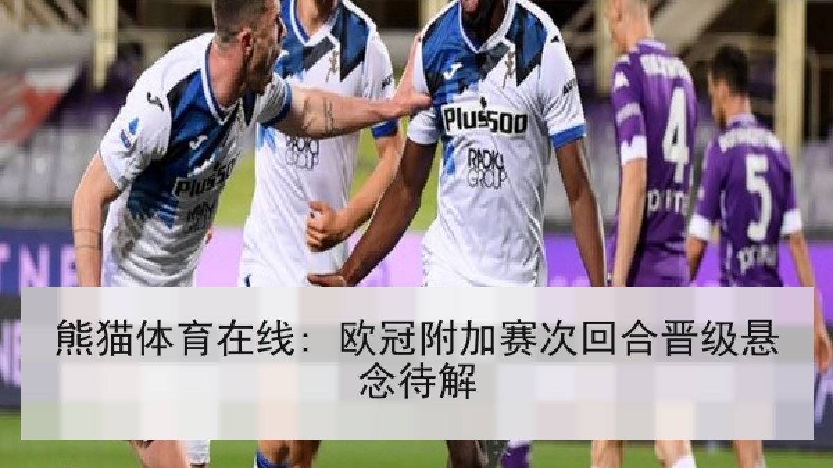 熊猫体育在线: 欧冠附加赛次回合晋级悬念待解