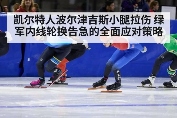 凯尔特人波尔津吉斯小腿拉伤 绿军内线轮换告急的全面应对策略