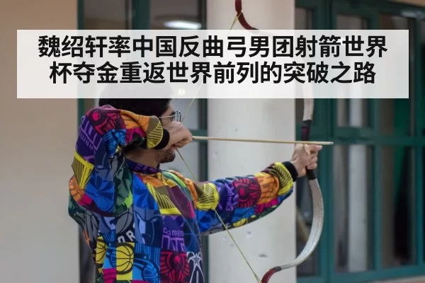 魏绍轩率中国反曲弓男团射箭世界杯夺金重返世界前列的突破之路
