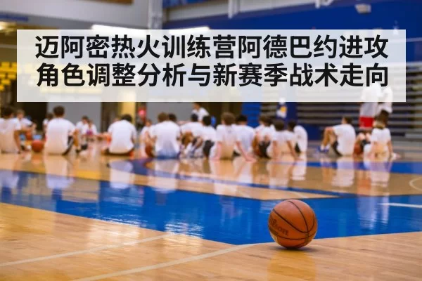 迈阿密热火训练营阿德巴约进攻角色调整分析与新赛季战术走向