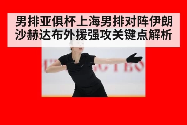 男排亚俱杯上海男排对阵伊朗沙赫达布外援强攻关键点解析