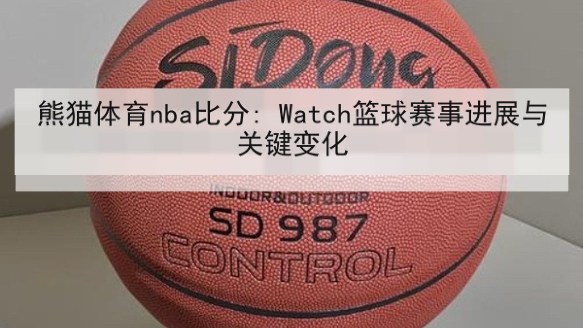 熊猫体育nba比分: Watch篮球赛事进展与关键变化 熊猫体育nba比分: Watch篮球赛事进展与关键变化